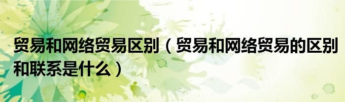 贸易和网络贸易区别贸易和网络贸易的区别和联系是什么