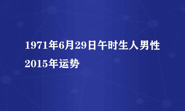 1971年6月29日午时生人男性2015年运势