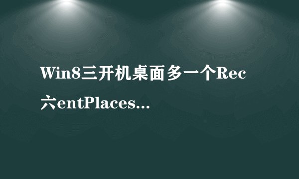 Win8三开机桌面多一个Rec六entPlaces图零标怎么回事