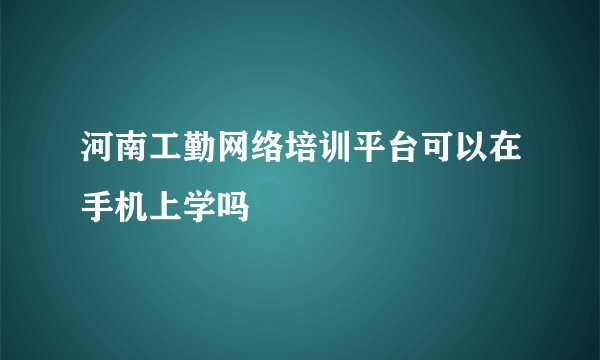 河南工勤网络培训平台可以在手机上学吗