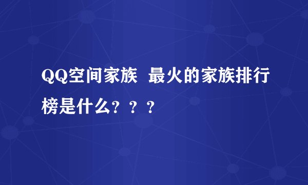 QQ空间家族  最火的家族排行榜是什么？？？