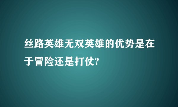 丝路英雄无双英雄的优势是在于冒险还是打仗?