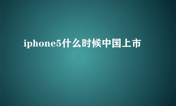 iphone5什么时候中国上市