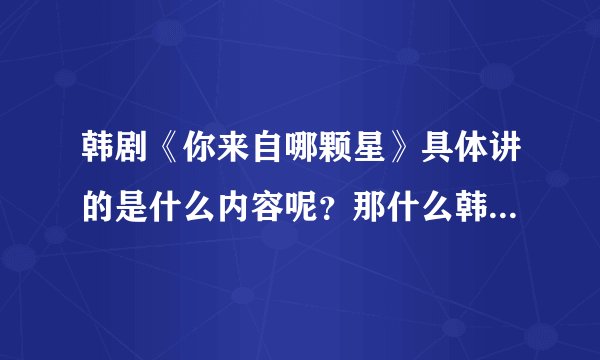 韩剧《你来自哪颗星》具体讲的是什么内容呢？那什么韩剧好看呢。