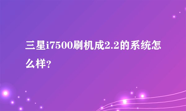 三星i7500刷机成2.2的系统怎么样？
