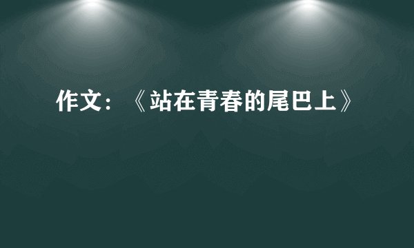 作文：《站在青春的尾巴上》