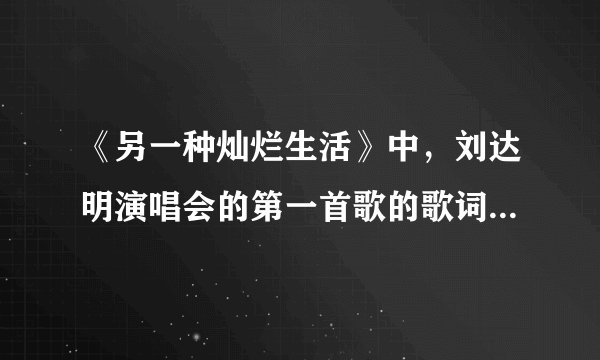 《另一种灿烂生活》中，刘达明演唱会的第一首歌的歌词是“让热情开始搜索”…这首歌名是什么？