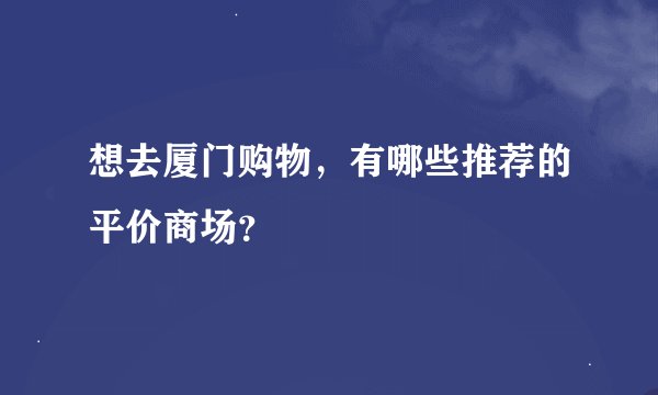 想去厦门购物，有哪些推荐的平价商场？