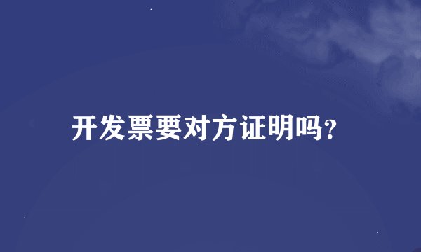 开发票要对方证明吗？