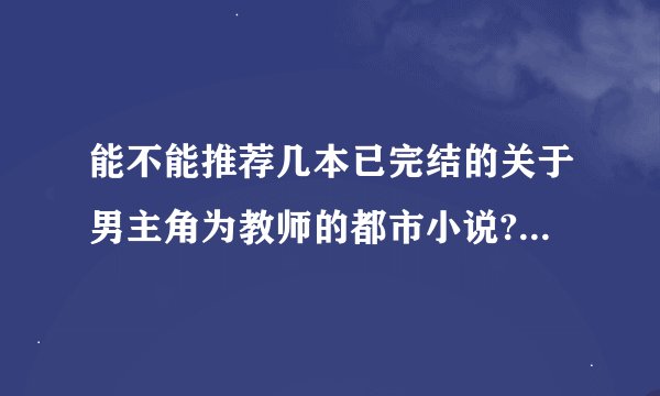 能不能推荐几本已完结的关于男主角为教师的都市小说?2000~2010年间完结的.