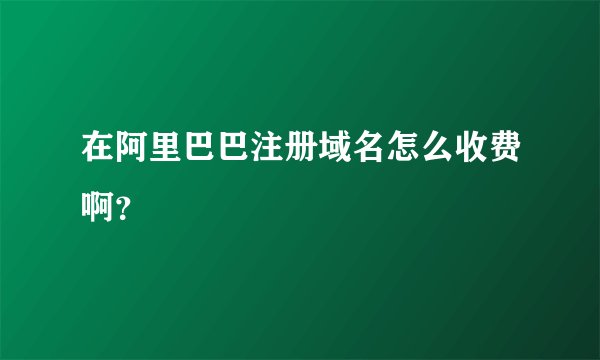 在阿里巴巴注册域名怎么收费啊？