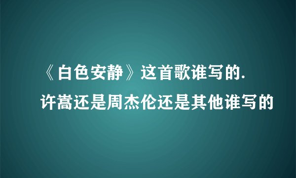 《白色安静》这首歌谁写的.许嵩还是周杰伦还是其他谁写的