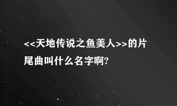 <<天地传说之鱼美人>>的片尾曲叫什么名字啊?