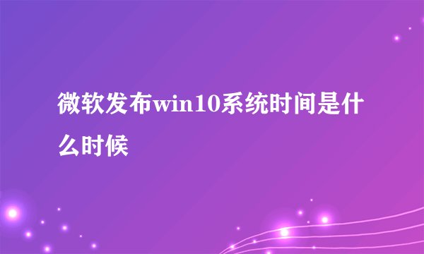 微软发布win10系统时间是什么时候