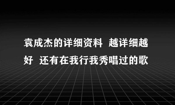 袁成杰的详细资料  越详细越好  还有在我行我秀唱过的歌