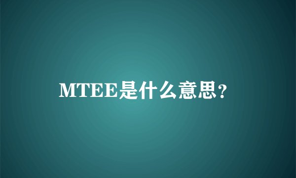 MTEE是什么意思？