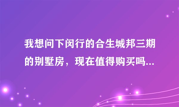 我想问下闵行的合生城邦三期的别墅房，现在值得购买吗？那里交通等生活设施都齐全吗？