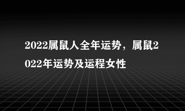 2022属鼠人全年运势，属鼠2022年运势及运程女性