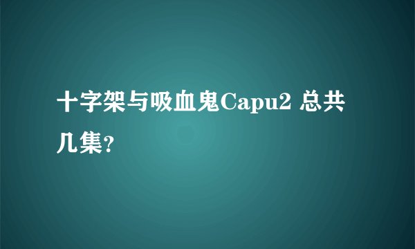 十字架与吸血鬼Capu2 总共几集?