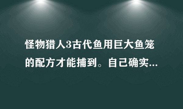 怪物猎人3古代鱼用巨大鱼笼的配方才能捕到。自己确实捕到过的说下，复制粘贴的就算了