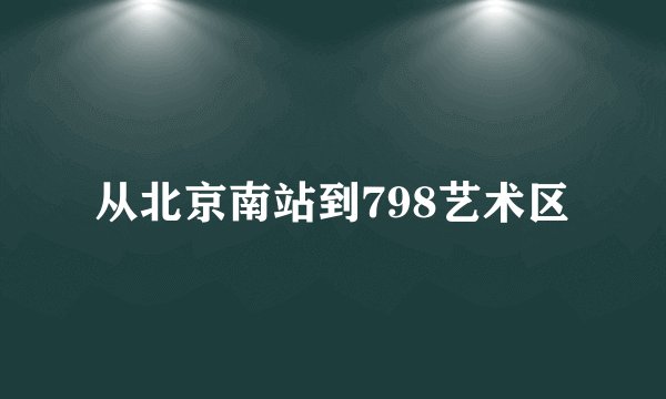 从北京南站到798艺术区