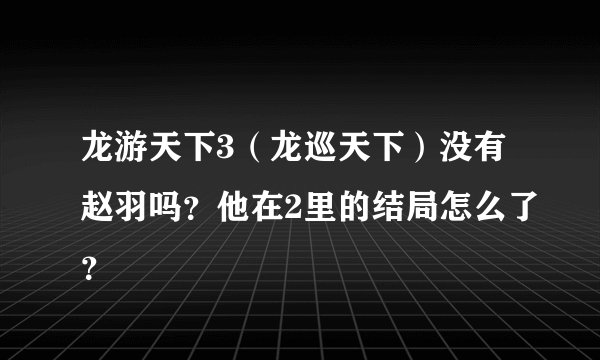 龙游天下3（龙巡天下）没有赵羽吗？他在2里的结局怎么了？