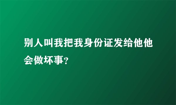 别人叫我把我身份证发给他他会做坏事？