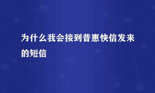 为什么我会接到普惠快信发来的短信