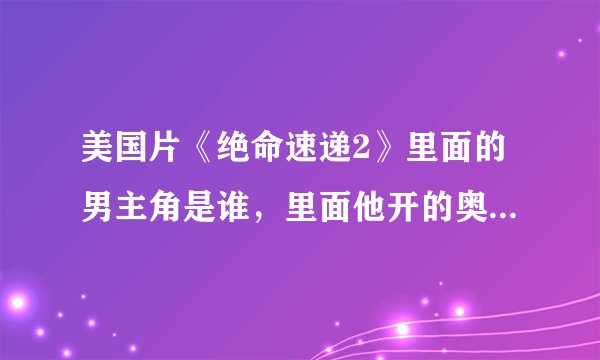 美国片《绝命速递2》里面的男主角是谁，里面他开的奥迪是什么型号？还有，他还拍过什么大片？