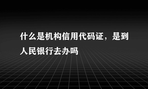 什么是机构信用代码证,是到人民银行去办吗