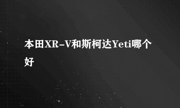 本田XR-V和斯柯达Yeti哪个好