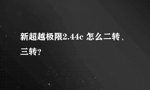 新超越极限2.44c 怎么二转、三转？
