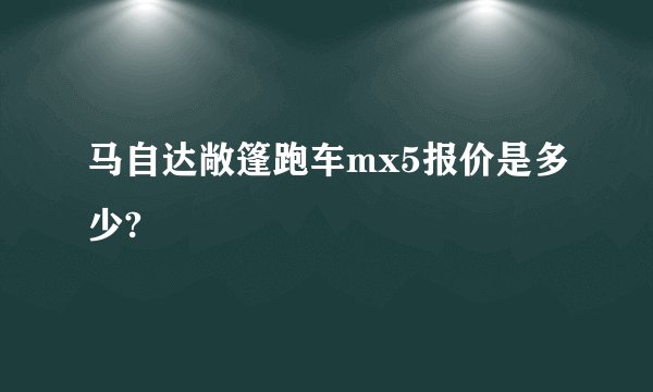 马自达敞篷跑车mx5报价是多少?