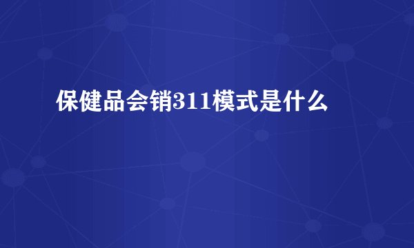 保健品会销311模式是什么