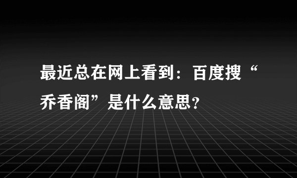 最近总在网上看到：百度搜“乔香阁”是什么意思？