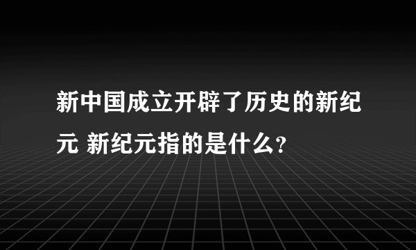 新中国成立开辟了历史的新纪元 新纪元指的是什么？