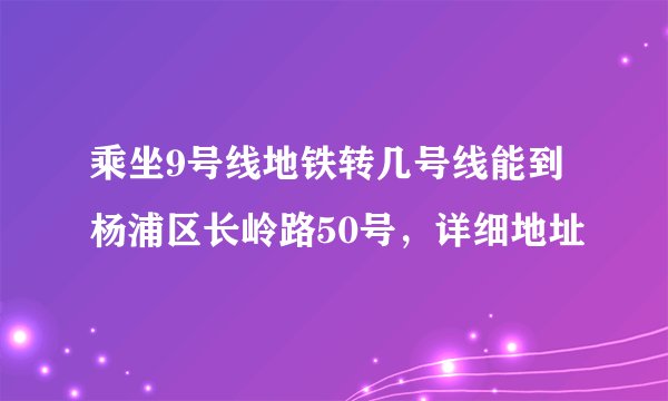 乘坐9号线地铁转几号线能到杨浦区长岭路50号，详细地址