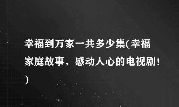 幸福到万家一共多少集(幸福家庭故事，感动人心的电视剧！)