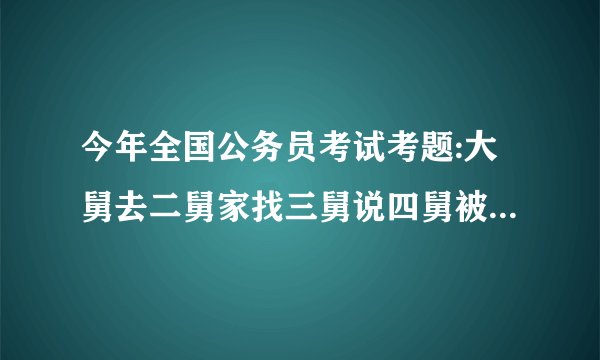 今年全国公务员考试考题:大舅去二舅家找三舅说四舅被五舅骗去六舅家偷,问题如下。求官方准确答案！