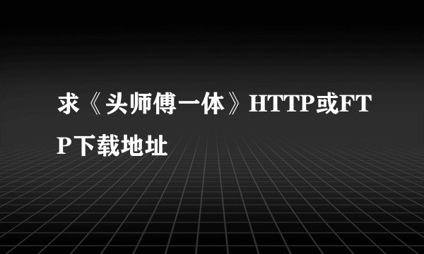 求《头师傅一体》HTTP或FTP下载地址