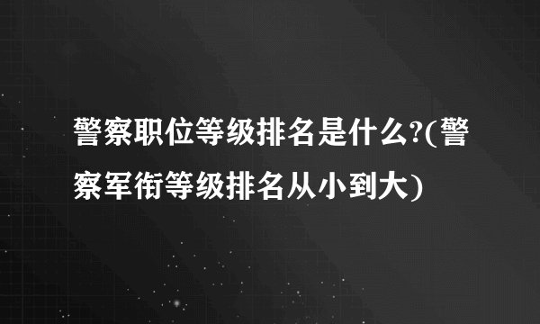 警察职位等级排名是什么?(警察军衔等级排名从小到大)
