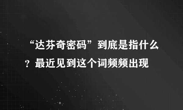 “达芬奇密码”到底是指什么？最近见到这个词频频出现