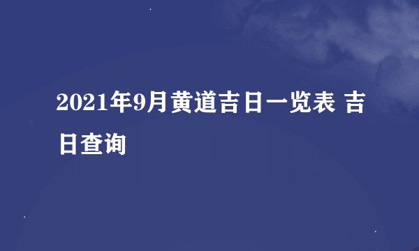 2021年9月黄道吉日一览表 吉日查询