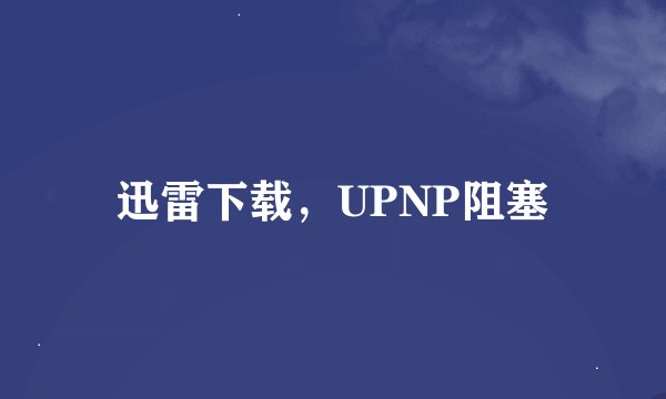 迅雷下载，UPNP阻塞