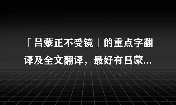 「吕蒙正不受镜」的重点字翻译及全文翻译，最好有吕蒙的性格特点及中心思想，内容有些多，麻烦大家了，谢