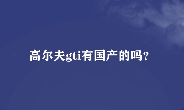 高尔夫gti有国产的吗？