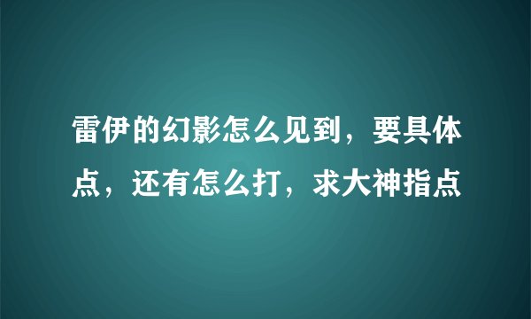 雷伊的幻影怎么见到，要具体点，还有怎么打，求大神指点