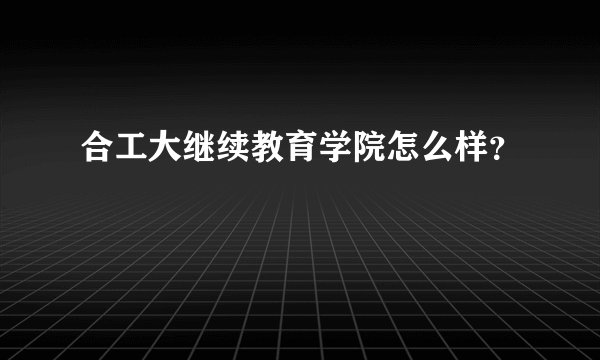 合工大继续教育学院怎么样？