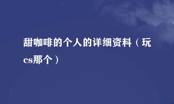 甜咖啡的个人的详细资料（玩cs那个）