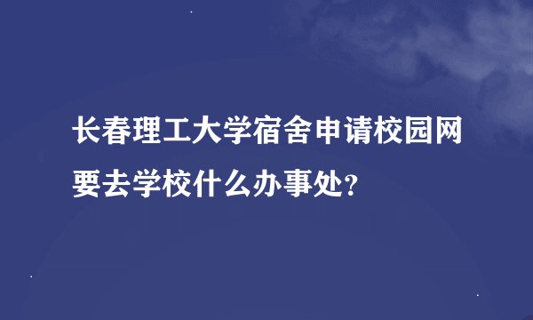 长春理工大学宿舍申请校园网要去学校什么办事处？
